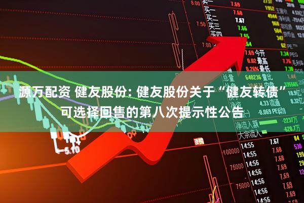 源万配资 健友股份: 健友股份关于“健友转债”可选择回售的第八次提示性公告