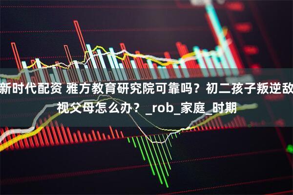 新时代配资 雅方教育研究院可靠吗？初二孩子叛逆敌视父母怎么办？_rob_家庭_时期