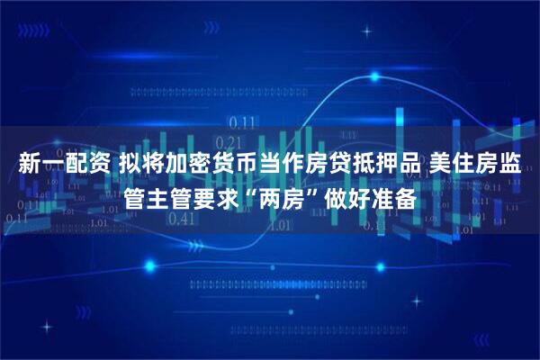 新一配资 拟将加密货币当作房贷抵押品 美住房监管主管要求“两房”做好准备