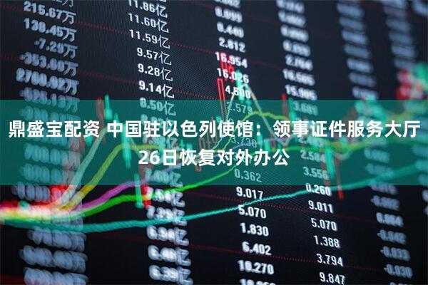 鼎盛宝配资 中国驻以色列使馆：领事证件服务大厅26日恢复对外办公