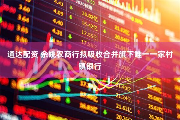 通达配资 余姚农商行拟吸收合并旗下唯一一家村镇银行
