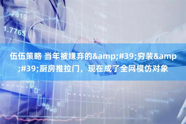 伍伍策略 当年被嫌弃的&#39;穷装&#39;厨房推拉门，现在成了全网模仿对象
