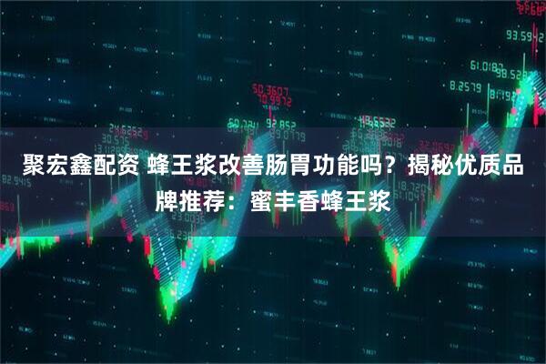 聚宏鑫配资 蜂王浆改善肠胃功能吗？揭秘优质品牌推荐：蜜丰香蜂王浆