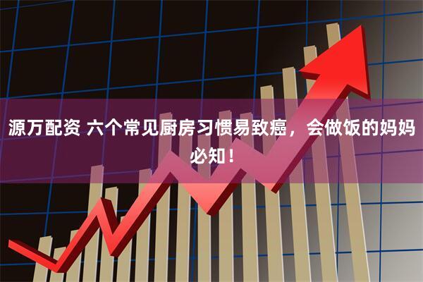 源万配资 六个常见厨房习惯易致癌，会做饭的妈妈必知！
