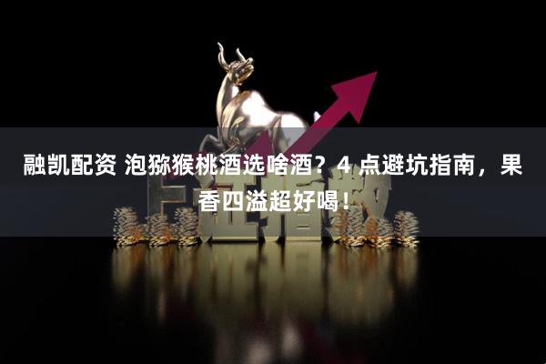融凯配资 泡猕猴桃酒选啥酒？4 点避坑指南，果香四溢超好喝！