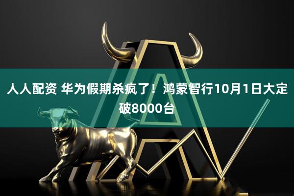 人人配资 华为假期杀疯了！鸿蒙智行10月1日大定破8000台