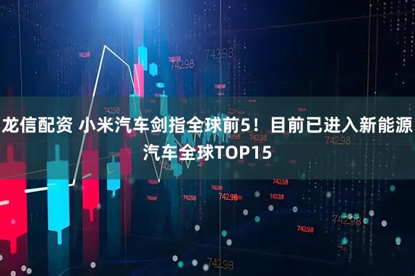 龙信配资 小米汽车剑指全球前5！目前已进入新能源汽车全球TOP15