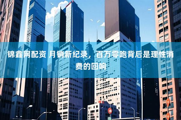 锦鑫网配资 月销新纪录，百万零跑背后是理性消费的回响